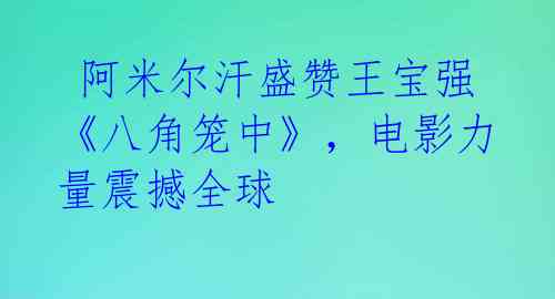  阿米尔汗盛赞王宝强《八角笼中》，电影力量震撼全球 