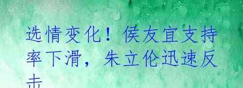 选情变化！侯友宜支持率下滑，朱立伦迅速反击