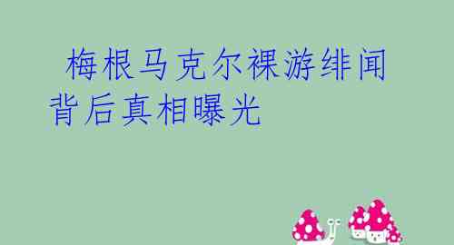  梅根马克尔裸游绯闻背后真相曝光 