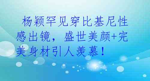  杨颖罕见穿比基尼性感出镜，盛世美颜+完美身材引人羡慕！