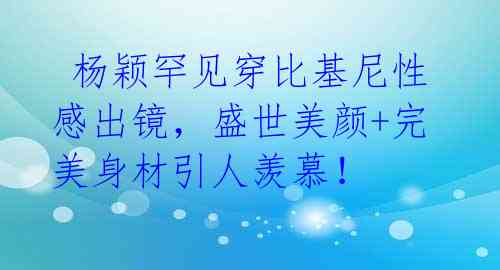  杨颖罕见穿比基尼性感出镜，盛世美颜+完美身材引人羡慕！ 