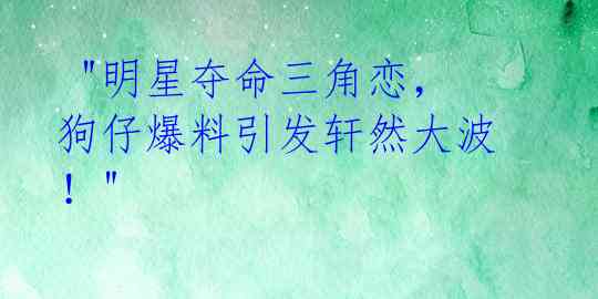  "明星夺命三角恋，狗仔爆料引发轩然大波！"