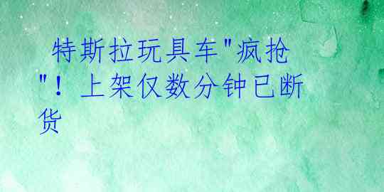  特斯拉玩具车"疯抢"！上架仅数分钟已断货 