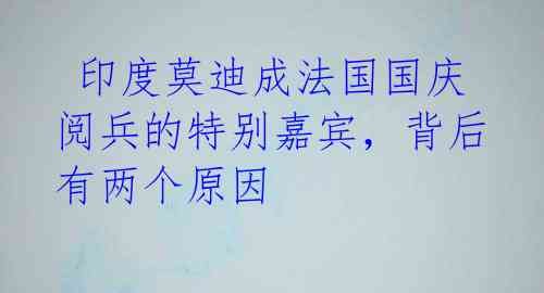  印度莫迪成法国国庆阅兵的特别嘉宾，背后有两个原因