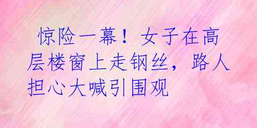 惊险一幕!女子在高层楼窗上走钢丝,路人担心大喊引围观