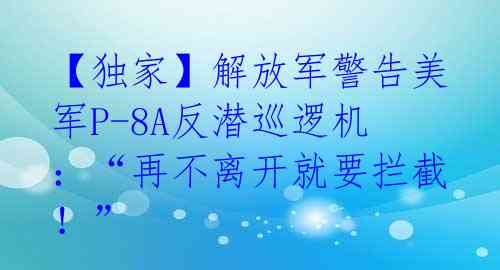 【独家】解放军警告美军P-8A反潜巡逻机:“再不离开就要拦截!”