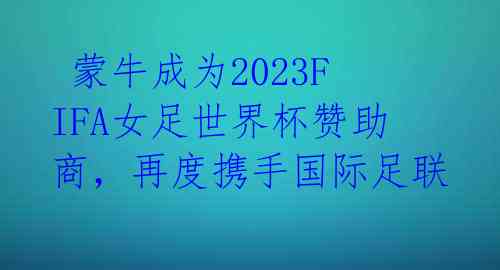 蒙牛成为2023FIFA女足世界杯赞助商,再度携手国际足联
