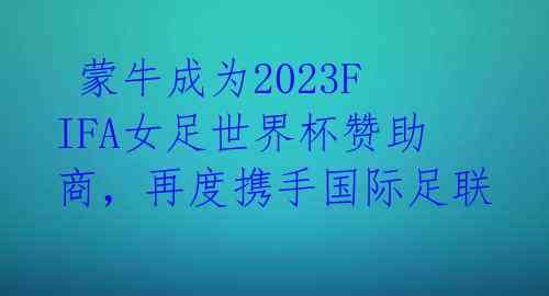  蒙牛成为2023FIFA女足世界杯赞助商，再度携手国际足联 