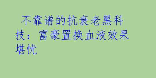 不靠谱的抗衰老黑科技:富豪置换血液效果堪忧