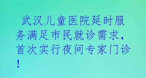  武汉儿童医院延时服务满足市民就诊需求，首次实行夜间专家门诊！ 