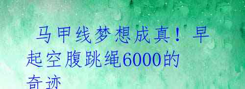  马甲线梦想成真！早起空腹跳绳6000的奇迹 