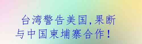 台湾警告美国,果断与中国柬埔寨合作!