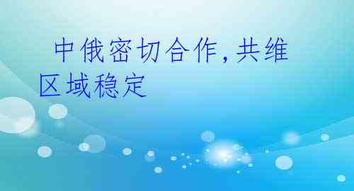 中俄密切合作,共维区域稳定