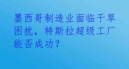 墨西哥制造业面临干旱困扰,特斯拉超级工厂能否成功?