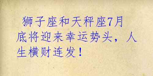 狮子座和天秤座7月底将迎来幸运势头,人生横财连发!
