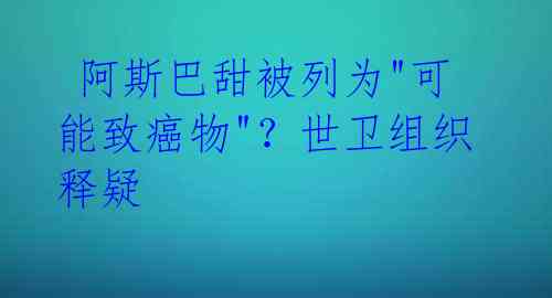 阿斯巴甜被列为"可能致癌物"?世卫组织释疑