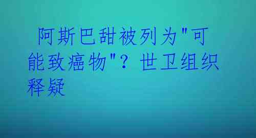  阿斯巴甜被列为"可能致癌物"？世卫组织释疑 