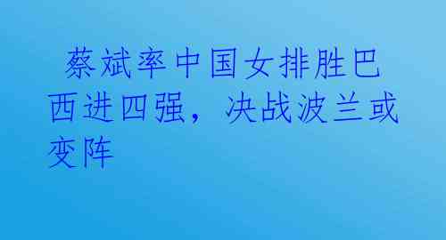 蔡斌率中国女排胜巴西进四强,决战波兰或变阵