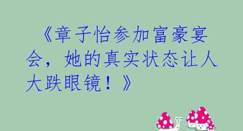 《章子怡参加富豪宴会,她的真实状态让人大跌眼镜!》