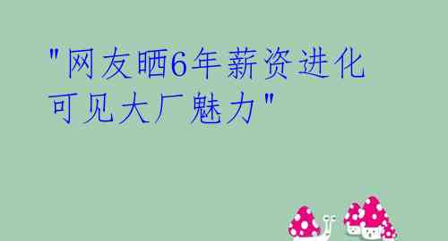  "网友晒6年薪资进化 可见大厂魅力" 