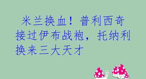 米兰换血!普利西奇接过伊布战袍,托纳利换来三大天才