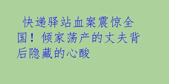  快递驿站血案震惊全国！倾家荡产的丈夫背后隐藏的心酸 