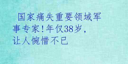  国家痛失重要领域军事专家!年仅38岁,让人惋惜不已 