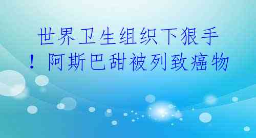 世界卫生组织下狠手!阿斯巴甜被列致癌物