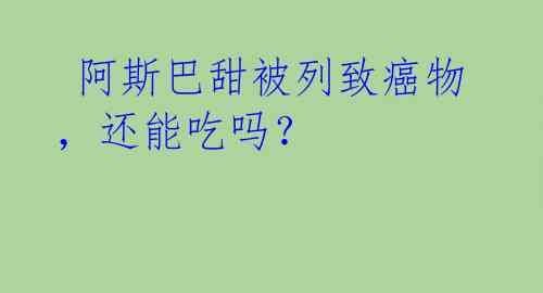 阿斯巴甜被列致癌物,还能吃吗?