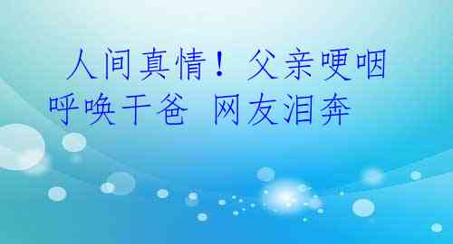 人间真情!父亲哽咽呼唤干爸 网友泪奔
