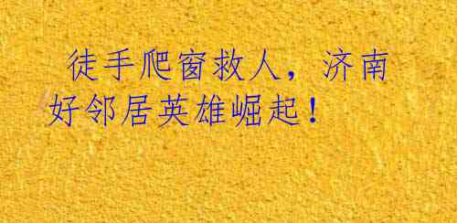 徒手爬窗救人,济南好邻居英雄崛起!