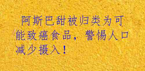 阿斯巴甜被归类为可能致癌食品,警惕人口减少摄入!