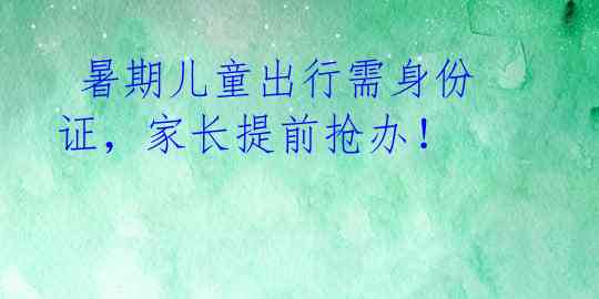  暑期儿童出行需身份证，家长提前抢办！ 