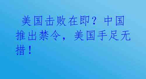  美国击败在即？中国推出禁令，美国手足无措！ 