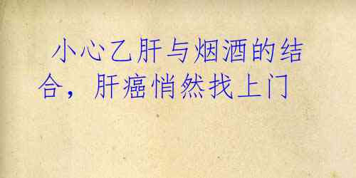 小心乙肝与烟酒的结合,肝癌悄然找上门