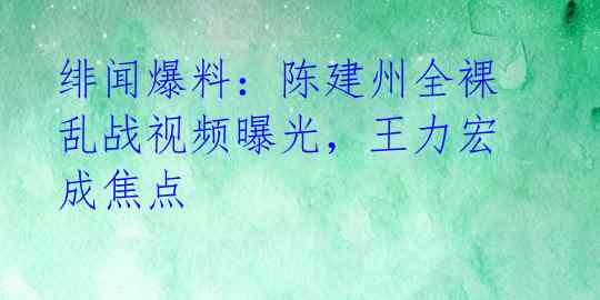 绯闻爆料：陈建州全裸乱战视频曝光，王力宏成焦点 