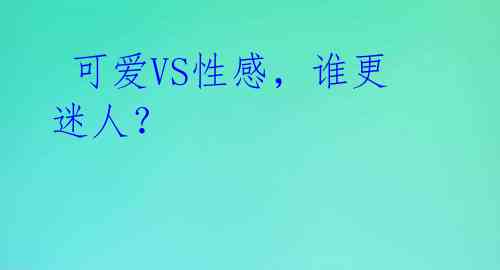  可爱VS性感，谁更迷人？ 