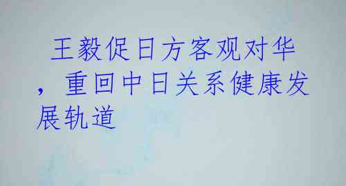王毅促日方客观对华,重回中日关系健康发展轨道