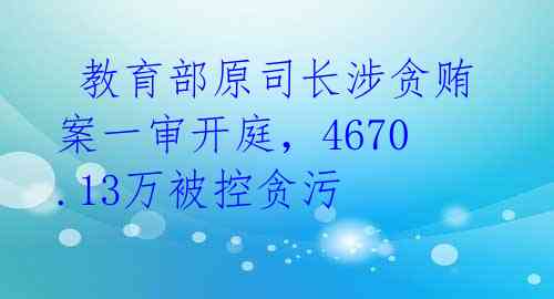  教育部原司长涉贪贿案一审开庭，4670.13万被控贪污 