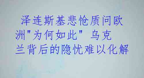  泽连斯基悲怆质问欧洲"为何如此" 乌克兰背后的隐忧难以化解 