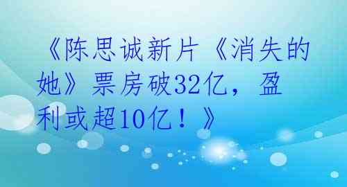 《陈思诚新片《消失的她》票房破32亿，盈利或超10亿！》 