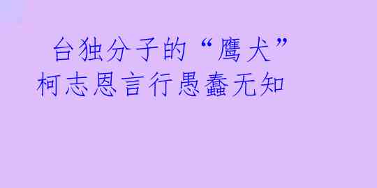 台独分子的“鹰犬”柯志恩言行愚蠢无知