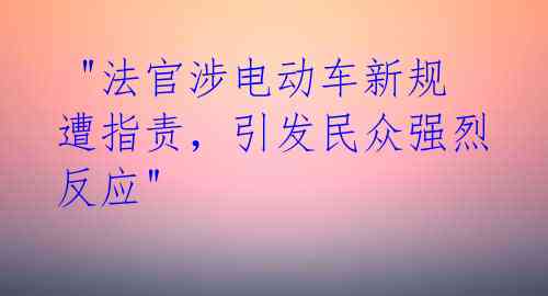 "法官涉电动车新规遭指责,引发民众强烈反应"