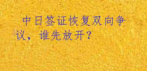  中日签证恢复双向争议，谁先放开？ 