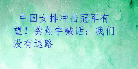  中国女排冲击冠军有望！龚翔宇喊话：我们没有退路 