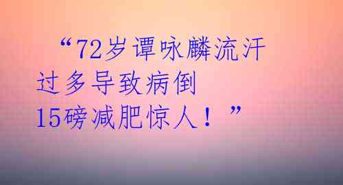  “72岁谭咏麟流汗过多导致病倒 15磅减肥惊人！”  