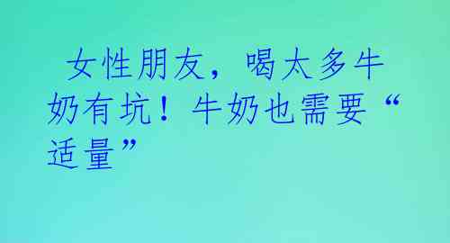 女性朋友,喝太多牛奶有坑!牛奶也需要“适量”