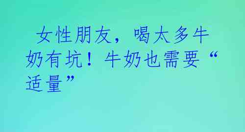  女性朋友，喝太多牛奶有坑！牛奶也需要“适量” 