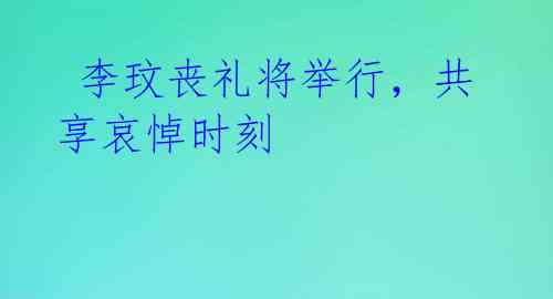 李玟丧礼将举行,共享哀悼时刻