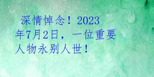  深情悼念！2023年7月2日，一位重要人物永别人世！ 